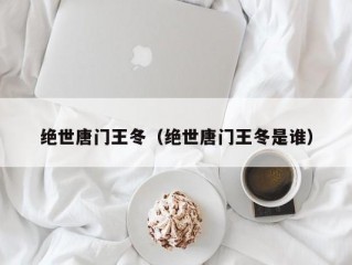 绝世唐门王冬（绝世唐门王冬是谁）