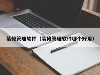 装修管理软件（装修管理软件哪个好用）