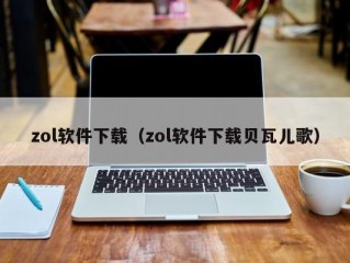 zol软件下载（zol软件下载贝瓦儿歌）