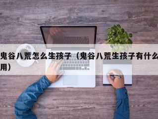 鬼谷八荒怎么生孩子（鬼谷八荒生孩子有什么用）