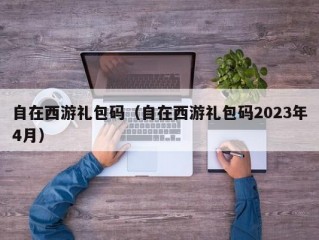 自在西游礼包码（自在西游礼包码2023年4月）