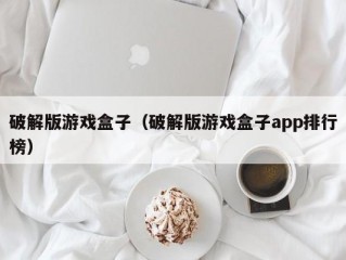 破解版游戏盒子（破解版游戏盒子app排行榜）