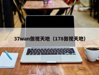 37wan傲视天地（178傲视天地）