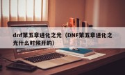 dnf第五章进化之光（DNF第五章进化之光什么时候开的）