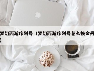 梦幻西游序列号（梦幻西游序列号怎么换金丹）