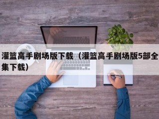 灌篮高手剧场版下载（灌篮高手剧场版5部全集下载）