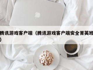 腾讯游戏客户端（腾讯游戏客户端安全菁英班）