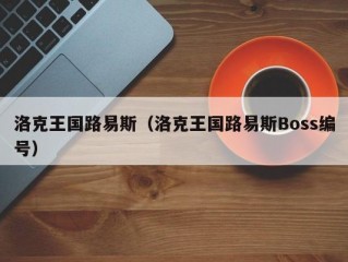 洛克王国路易斯（洛克王国路易斯Boss编号）