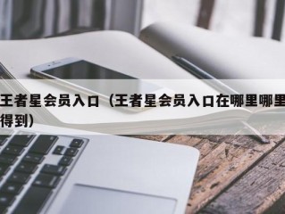 王者星会员入口（王者星会员入口在哪里哪里得到）