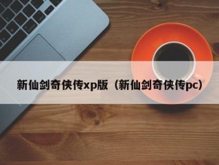 新仙剑奇侠传xp版（新仙剑奇侠传pc）