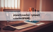 planetcoaster（planetcoaster好玩吗）