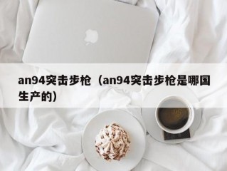 an94突击步枪（an94突击步枪是哪国生产的）