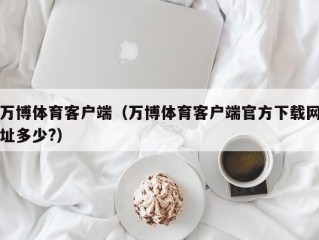 万博体育客户端（万博体育客户端官方下载网址多少?）