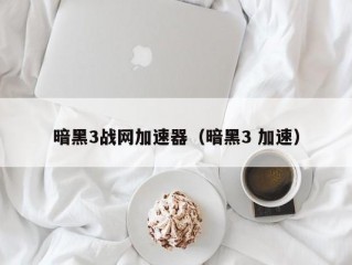 暗黑3战网加速器（暗黑3 加速）