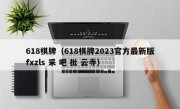 618棋牌（618棋牌2023官方最新版fxzls 采 吧 批 云寺）