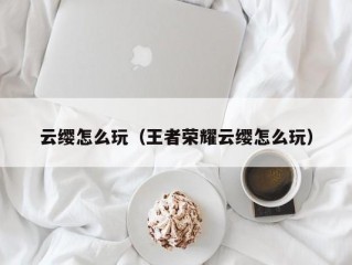 云缨怎么玩（王者荣耀云缨怎么玩）