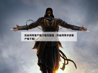 热血传奇客户端下载完整版（热血传奇手游客户端下载）