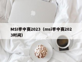 MSI季中赛2023（msi季中赛2023时间）