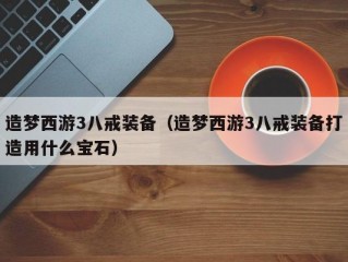 造梦西游3八戒装备（造梦西游3八戒装备打造用什么宝石）