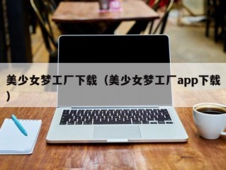 美少女梦工厂下载（美少女梦工厂app下载）