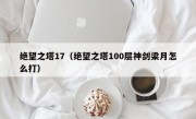 绝望之塔17（绝望之塔100层神剑梁月怎么打）