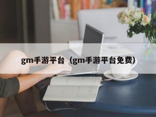 gm手游平台（gm手游平台免费）