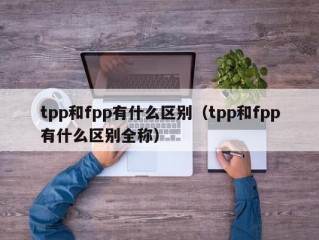 tpp和fpp有什么区别（tpp和fpp有什么区别全称）