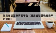 甘肃省智慧教育云平台（甘肃省智慧教育云平台官网）