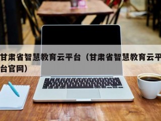 甘肃省智慧教育云平台（甘肃省智慧教育云平台官网）