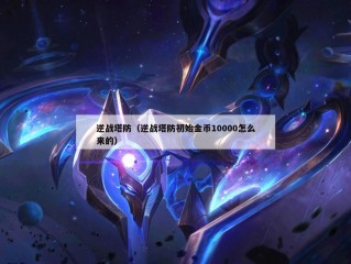 逆战塔防（逆战塔防初始金币10000怎么来的）