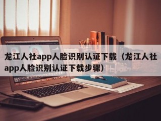 龙江人社app人脸识别认证下载（龙江人社app人脸识别认证下载步骤）