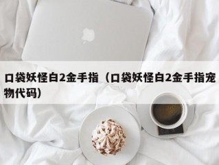 口袋妖怪白2金手指（口袋妖怪白2金手指宠物代码）