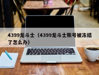 4399龙斗士（4399龙斗士账号被冻结了怎么办）