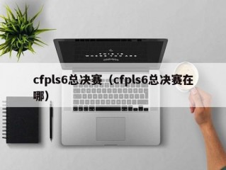 cfpls6总决赛（cfpls6总决赛在哪）