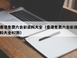 香港免费六会彩资料大全（香港免费六会彩资料大全47斯）