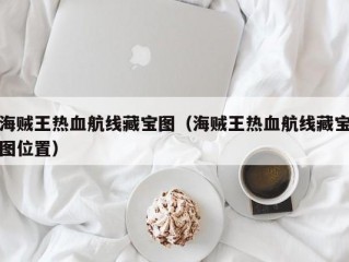 海贼王热血航线藏宝图（海贼王热血航线藏宝图位置）