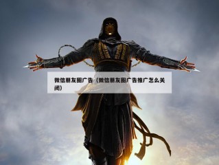 微信朋友圈广告（微信朋友圈广告推广怎么关闭）