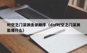 时空之门深渊击杀顺序（dnf时空之门深渊能爆什么）