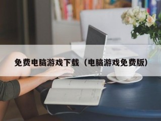 免费电脑游戏下载（电脑游戏免费版）