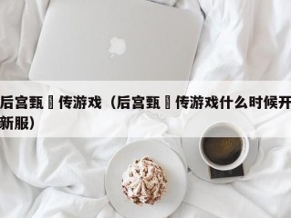 后宫甄嬛传游戏（后宫甄嬛传游戏什么时候开新服）