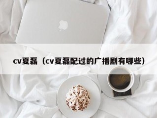 cv夏磊（cv夏磊配过的广播剧有哪些）