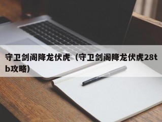 守卫剑阁降龙伏虎（守卫剑阁降龙伏虎28tb攻略）