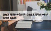 洛克王国燃料棒怎么得（洛克王国燃烧棒和火焰玻璃怎么得）