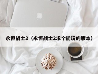 永恒战士2（永恒战士2求个能玩的版本）