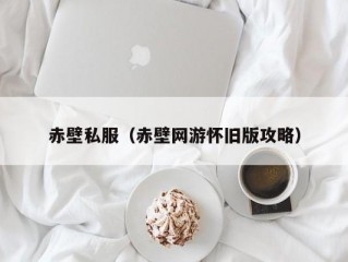 赤壁私服（赤壁网游怀旧版攻略）