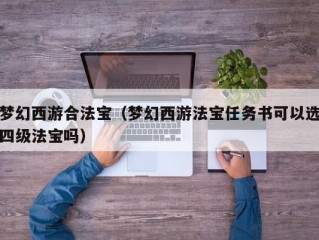 梦幻西游合法宝（梦幻西游法宝任务书可以选四级法宝吗）