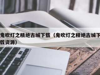 鬼吹灯之精绝古城下载（鬼吹灯之精绝古城下载资源）