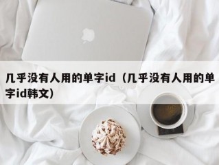 几乎没有人用的单字id（几乎没有人用的单字id韩文）