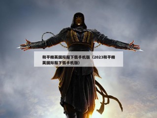 和平精英国际服下载手机版（2023和平精英国际服下载手机版）