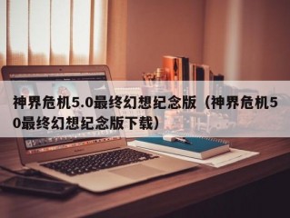 神界危机5.0最终幻想纪念版（神界危机50最终幻想纪念版下载）